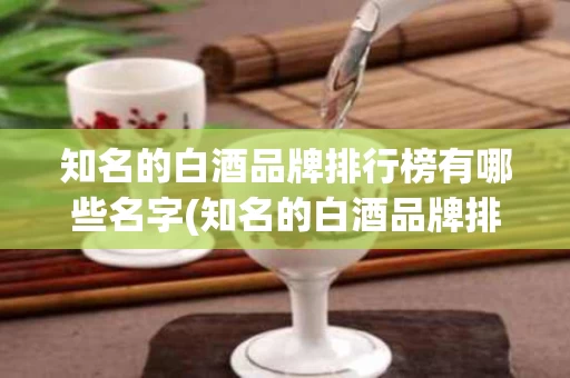 知名的白酒品牌排行榜有哪些名字(知名的白酒品牌排行榜有哪些名字和图片)