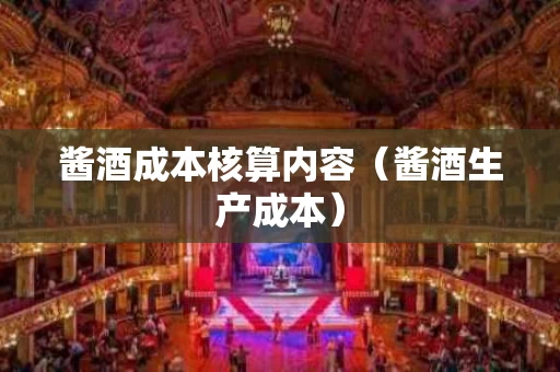 酱酒成本核算内容（酱酒生产成本）
