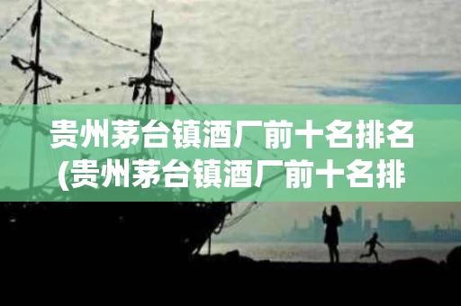 贵州茅台镇酒厂前十名排名(贵州茅台镇酒厂前十名排名价格)