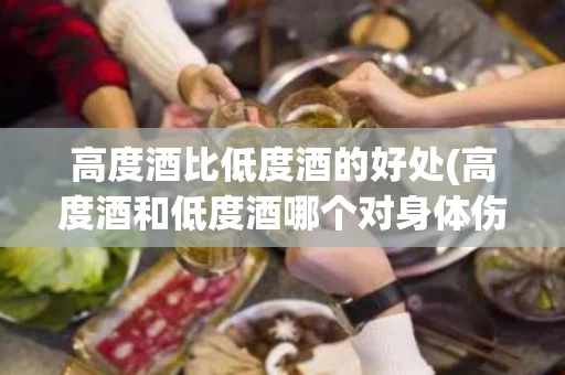高度酒比低度酒的好处(高度酒和低度酒哪个对身体伤害大)