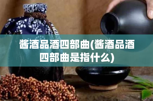 酱酒品酒四部曲(酱酒品酒四部曲是指什么)