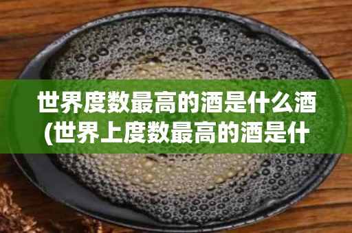 世界度数最高的酒是什么酒(世界上度数最高的酒是什么酒?)