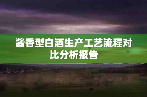 酱香型白酒生产工艺流程对比分析报告