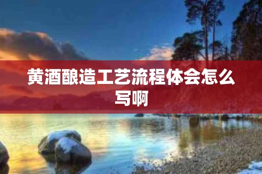 黄酒酿造工艺流程体会怎么写啊