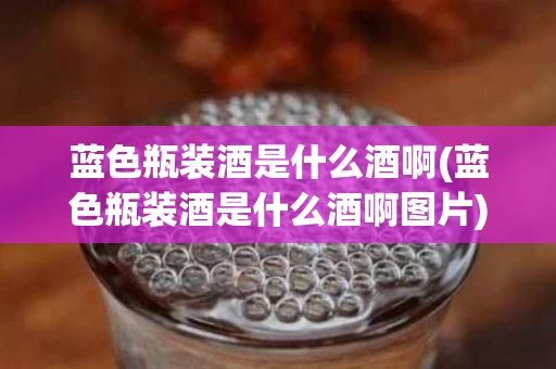 蓝色瓶装酒是什么酒啊(蓝色瓶装酒是什么酒啊图片)