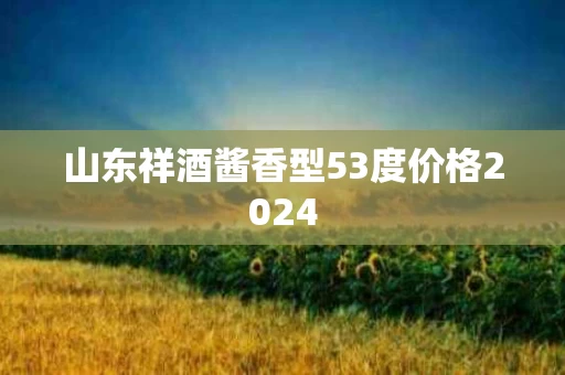 山东祥酒酱香型53度价格2024