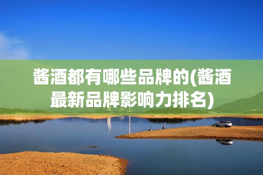 酱酒都有哪些品牌的(酱酒最新品牌影响力排名)