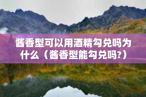 酱香型可以用酒精勾兑吗为什么（酱香型能勾兑吗?）
