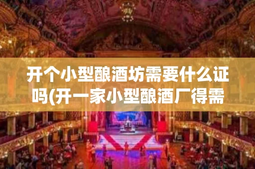开个小型酿酒坊需要什么证吗(开一家小型酿酒厂得需要多少钱)
