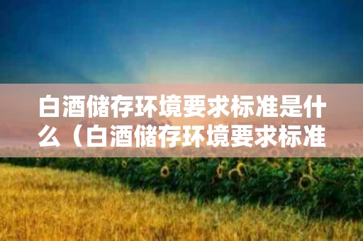 白酒储存环境要求标准是什么（白酒储存环境要求标准是什么呢）