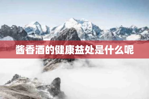 酱香酒的健康益处是什么呢