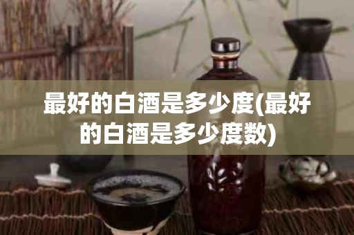 最好的白酒是多少度(最好的白酒是多少度数)