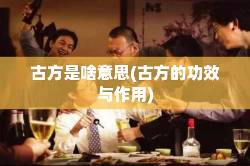 古方是啥意思(古方的功效与作用)