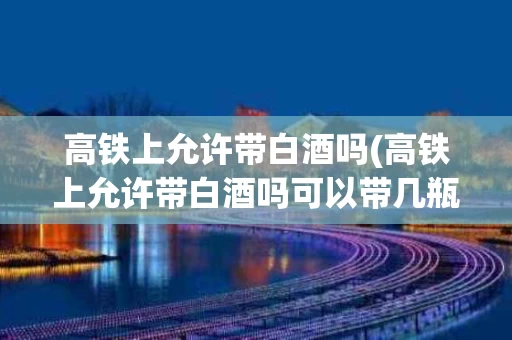 高铁上允许带白酒吗(高铁上允许带白酒吗可以带几瓶)