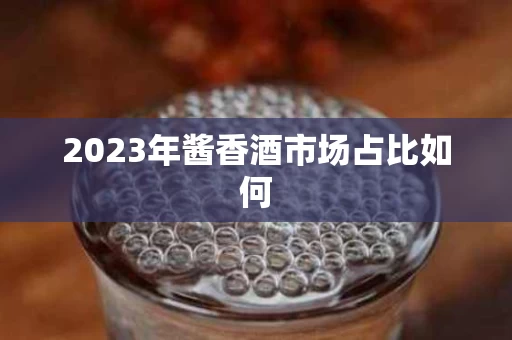2023年酱香酒市场占比如何