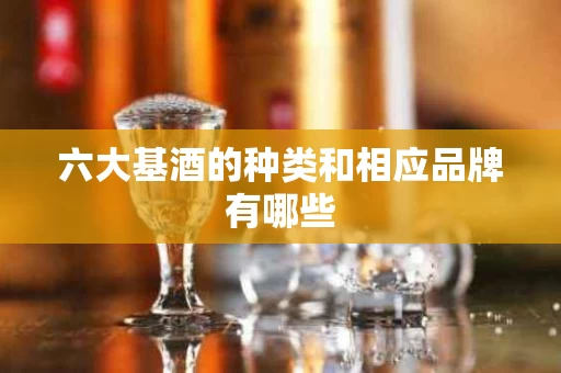 六大基酒的种类和相应品牌有哪些