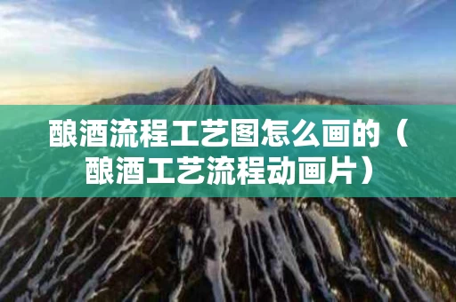 酿酒流程工艺图怎么画的（酿酒工艺流程动画片）