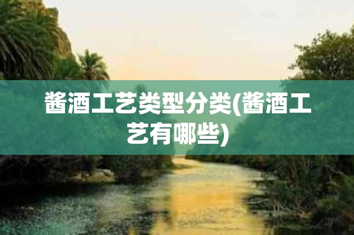 酱酒工艺类型分类(酱酒工艺有哪些)
