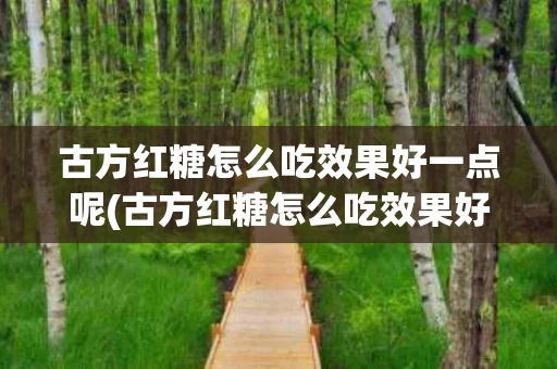 古方红糖怎么吃效果好一点呢(古方红糖怎么吃效果好一点呢女生)