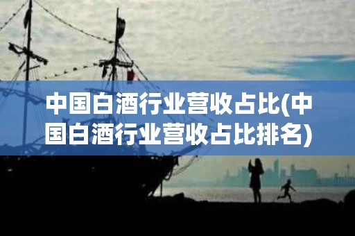 中国白酒行业营收占比(中国白酒行业营收占比排名)