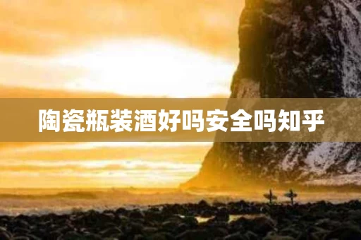 陶瓷瓶装酒好吗安全吗知乎