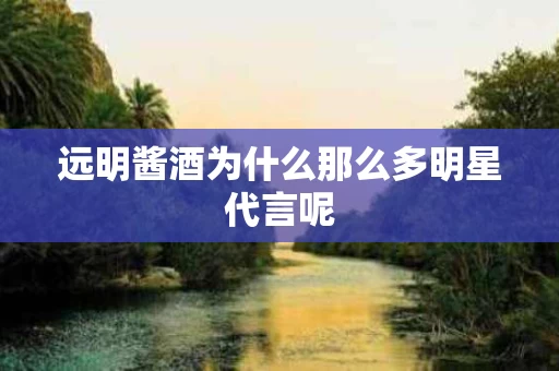 远明酱酒为什么那么多明星代言呢