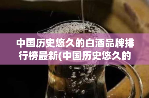 中国历史悠久的白酒品牌排行榜最新(中国历史悠久的白酒品牌排行榜最新图片)