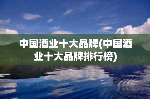 中国酒业十大品牌(中国酒业十大品牌排行榜)