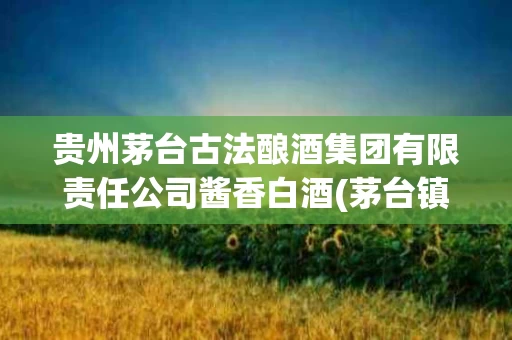贵州茅台古法酿酒集团有限责任公司酱香白酒(茅台镇古法酒业有限公司)