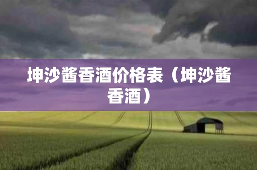 坤沙酱香酒价格表（坤沙酱香酒）