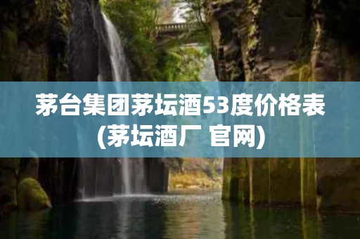 茅台集团茅坛酒53度价格表(茅坛酒厂 官网)