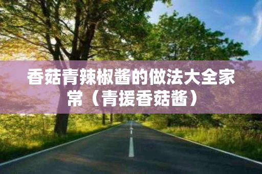 香菇青辣椒酱的做法大全家常（青援香菇酱）