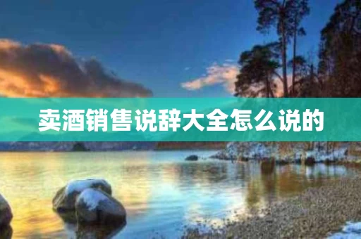 卖酒销售说辞大全怎么说的