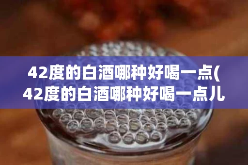 42度的白酒哪种好喝一点(42度的白酒哪种好喝一点儿)
