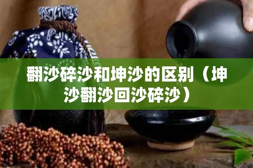 翻沙碎沙和坤沙的区别（坤沙翻沙回沙碎沙）