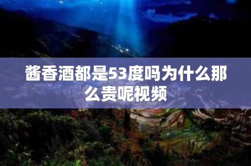 酱香酒都是53度吗为什么那么贵呢视频