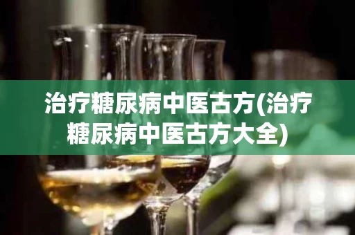 治疗糖尿病中医古方(治疗糖尿病中医古方大全)