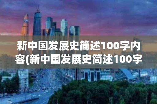 新中国发展史简述100字内容(新中国发展史简述100字内容概括)