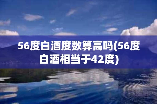 56度白酒度数算高吗(56度白酒相当于42度)
