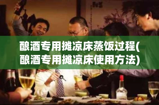 酿酒专用摊凉床蒸饭过程(酿酒专用摊凉床使用方法)