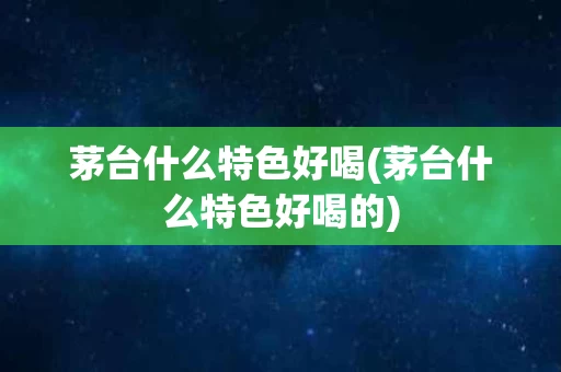 茅台什么特色好喝(茅台什么特色好喝的)