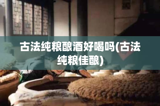 古法纯粮酿酒好喝吗(古法纯粮佳酿)