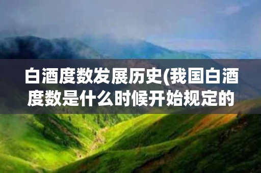 白酒度数发展历史(我国白酒度数是什么时候开始规定的)