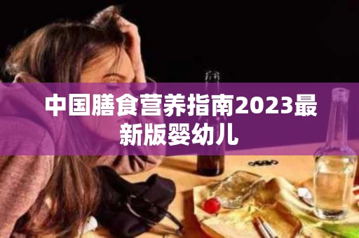 中国膳食营养指南2023最新版婴幼儿