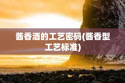 酱香酒的工艺密码(酱香型工艺标准)