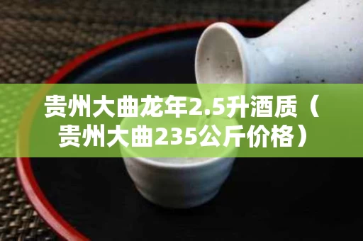 贵州大曲龙年2.5升酒质（贵州大曲235公斤价格）