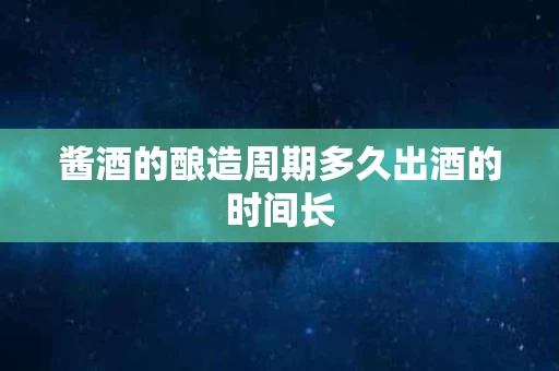 酱酒的酿造周期多久出酒的时间长