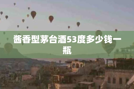 酱香型茅台酒53度多少钱一瓶