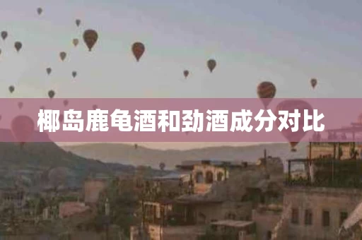 椰岛鹿龟酒和劲酒成分对比