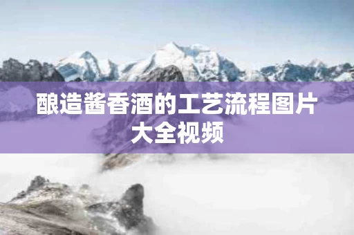 酿造酱香酒的工艺流程图片大全视频